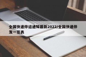 全国快递停运通知最新2022/全国快递停发一览表