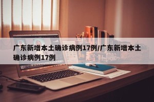广东新增本土确诊病例17例/广东新增本土确诊病例17例