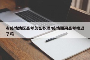 有疫情地区高考怎么办理/疫情期间高考推迟了吗
