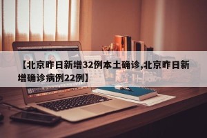 【北京昨日新增32例本土确诊,北京昨日新增确诊病例22例】