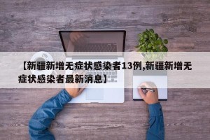 【新疆新增无症状感染者13例,新疆新增无症状感染者最新消息】