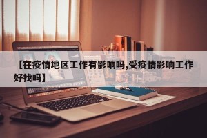 【在疫情地区工作有影响吗,受疫情影响工作好找吗】