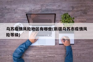乌苏疫情风险地区有哪些(新疆乌苏市疫情风险等级)