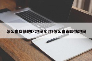 怎么查疫情地区地图实时/怎么查询疫情地图