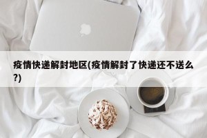 疫情快递解封地区(疫情解封了快递还不送么?)