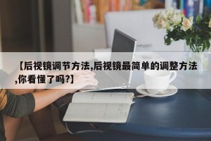 【后视镜调节方法,后视镜最简单的调整方法,你看懂了吗?】