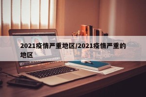 2021疫情严重地区/2021疫情严重的地区
