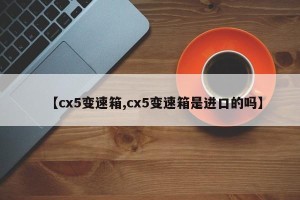 【cx5变速箱,cx5变速箱是进口的吗】