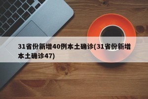 31省份新增40例本土确诊(31省份新增本土确诊47)