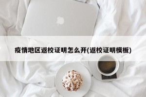 疫情地区返校证明怎么开(返校证明模板)