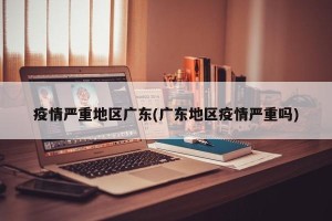 疫情严重地区广东(广东地区疫情严重吗)