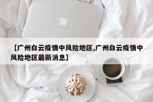 【广州白云疫情中风险地区,广州白云疫情中风险地区最新消息】