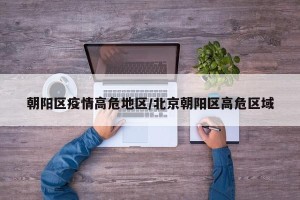 朝阳区疫情高危地区/北京朝阳区高危区域