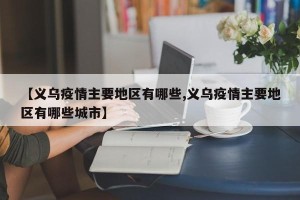 【义乌疫情主要地区有哪些,义乌疫情主要地区有哪些城市】