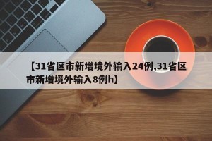 【31省区市新增境外输入24例,31省区市新增境外输入8例h】