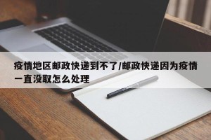 疫情地区邮政快递到不了/邮政快递因为疫情一直没取怎么处理