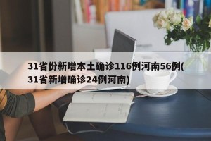 31省份新增本土确诊116例河南56例(31省新增确诊24例河南)