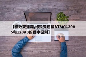 【标致变速箱,标致变速箱AT8的120A5和120A8的程序区别】