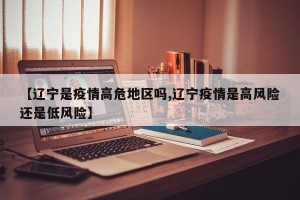 【辽宁是疫情高危地区吗,辽宁疫情是高风险还是低风险】