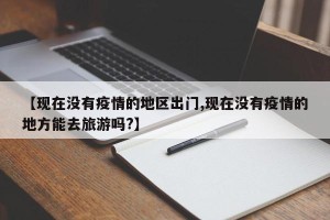 【现在没有疫情的地区出门,现在没有疫情的地方能去旅游吗?】