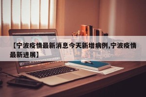 【宁波疫情最新消息今天新增病例,宁波疫情最新进展】