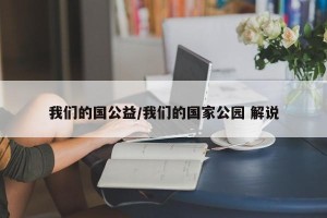 我们的国公益/我们的国家公园 解说