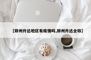 【郑州升达地区有疫情吗,郑州升达全称】