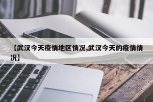 【武汉今天疫情地区情况,武汉今天的疫情情况】