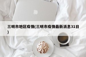 三明市地区疫情(三明市疫情最新消息31日)