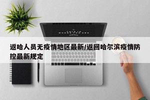 返哈人员无疫情地区最新/返回哈尔滨疫情防控最新规定