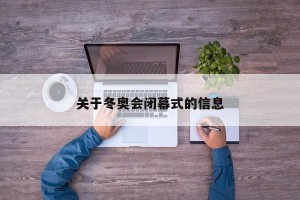 关于冬奥会闭幕式的信息