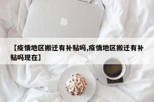 【疫情地区搬迁有补贴吗,疫情地区搬迁有补贴吗现在】