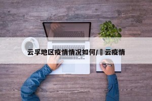 云孚地区疫情情况如何/宻云疫情