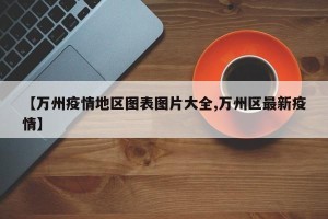 【万州疫情地区图表图片大全,万州区最新疫情】