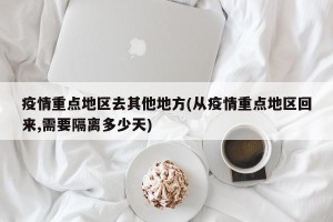 疫情重点地区去其他地方(从疫情重点地区回来,需要隔离多少天)