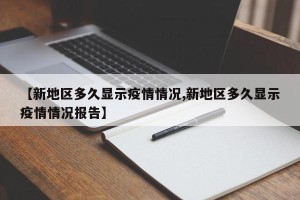 【新地区多久显示疫情情况,新地区多久显示疫情情况报告】