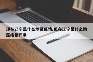 现在辽宁是什么地区疫情/现在辽宁是什么地区疫情严重