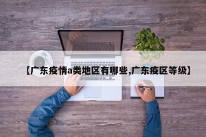【广东疫情a类地区有哪些,广东疫区等级】