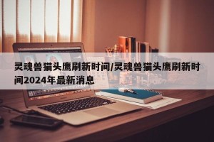 灵魂兽猫头鹰刷新时间/灵魂兽猫头鹰刷新时间2024年最新消息