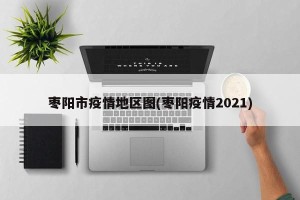 枣阳市疫情地区图(枣阳疫情2021)