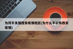 为何不支援西安疫情地区(为什么不公布西安疫情)