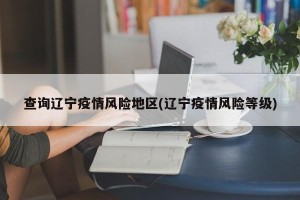 查询辽宁疫情风险地区(辽宁疫情风险等级)