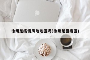 徐州是疫情风险地区吗(徐州是否疫区)