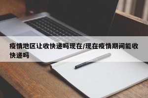疫情地区让收快递吗现在/现在疫情期间能收快递吗