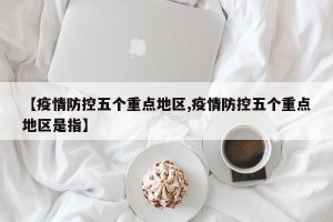 【疫情防控五个重点地区,疫情防控五个重点地区是指】