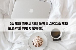 【山东疫情重点地区是哪里,2021山东疫情最严重的地方是哪里】