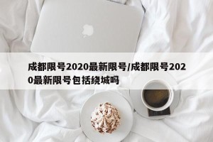 成都限号2020最新限号/成都限号2020最新限号包括绕城吗