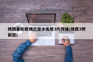 陕西本轮疫情已至少出现3代传播(陕西3例新冠)